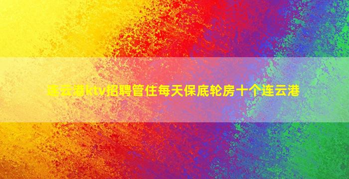 连云港ktv招聘管住每天保底轮房十个连云港